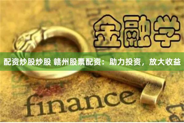配资炒股炒股 赣州股票配资：助力投资，放大收益