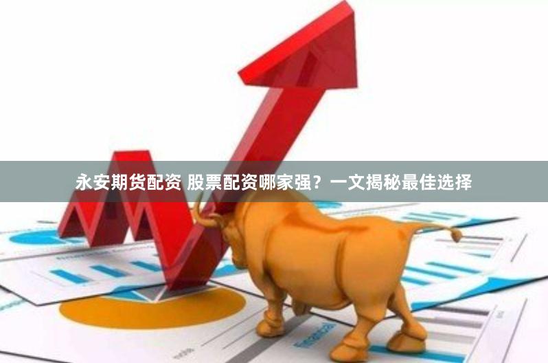 永安期货配资 股票配资哪家强？一文揭秘最佳选择