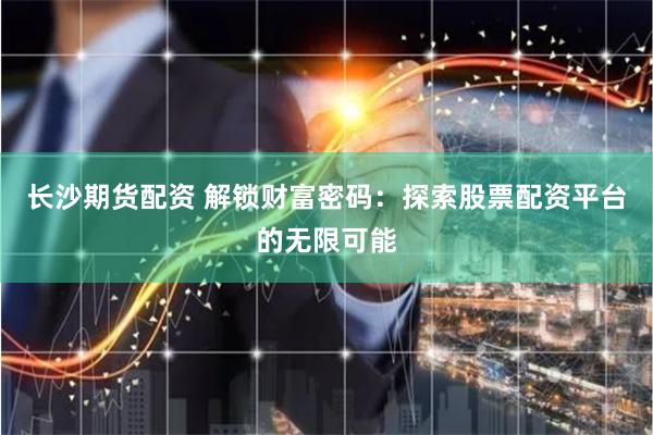 长沙期货配资 解锁财富密码：探索股票配资平台的无限可能