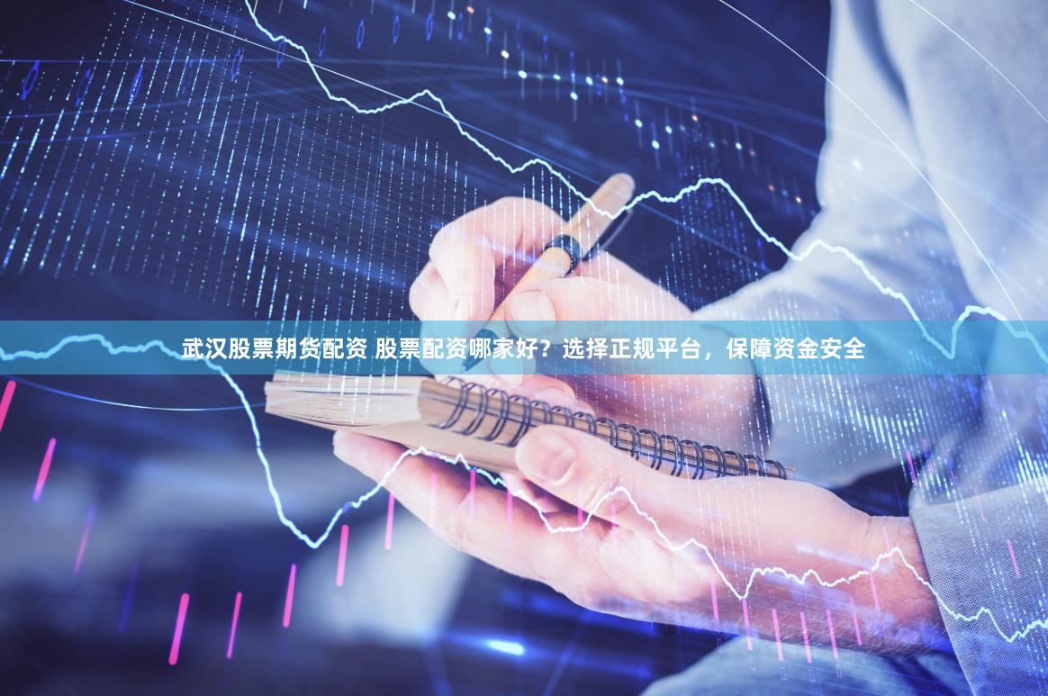 武汉股票期货配资 股票配资哪家好？选择正规平台，保障资金安全