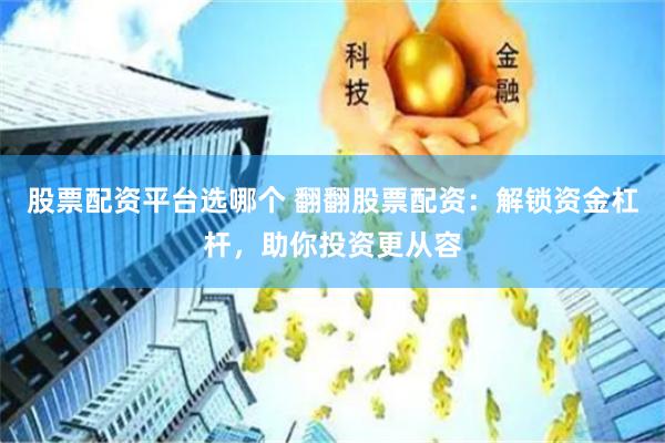 股票配资平台选哪个 翻翻股票配资：解锁资金杠杆，助你投资更从容