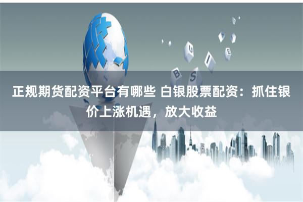 正规期货配资平台有哪些 白银股票配资：抓住银价上涨机遇，放大收益