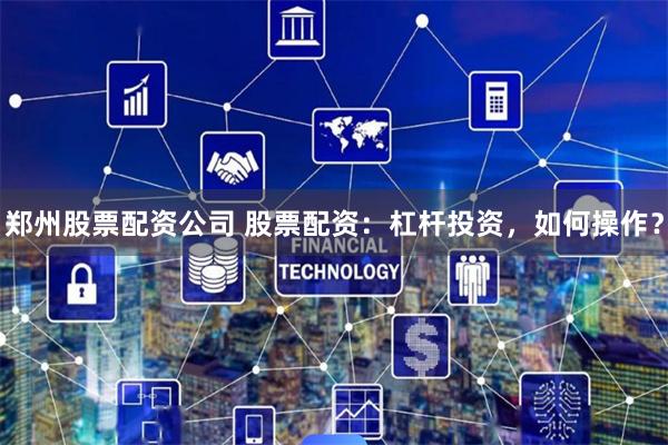郑州股票配资公司 股票配资：杠杆投资，如何操作？