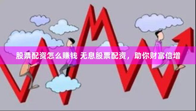 股票配资怎么赚钱 无息股票配资，助你财富倍增