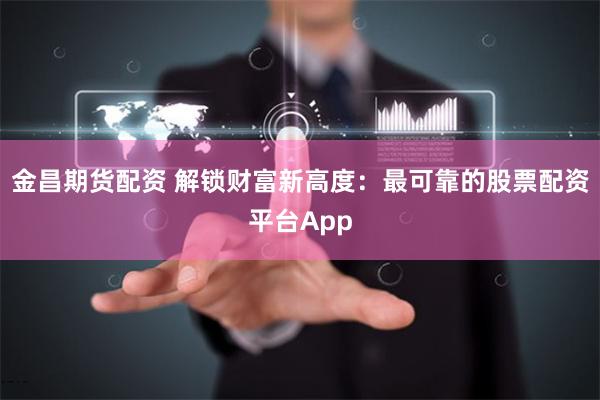金昌期货配资 解锁财富新高度：最可靠的股票配资平台App
