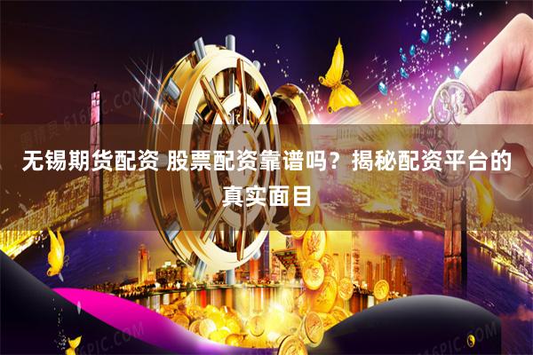 无锡期货配资 股票配资靠谱吗？揭秘配资平台的真实面目