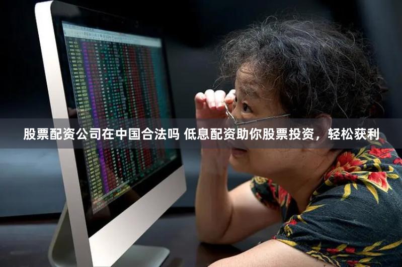 股票配资公司在中国合法吗 低息配资助你股票投资，轻松获利