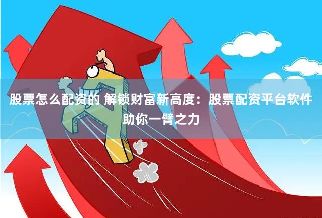 股票怎么配资的 解锁财富新高度：股票配资平台软件助你一臂之力