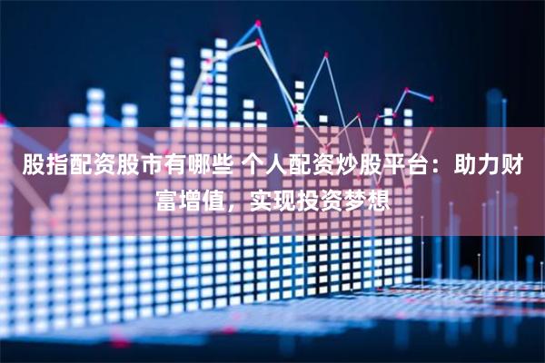 股指配资股市有哪些 个人配资炒股平台：助力财富增值，实现投资梦想