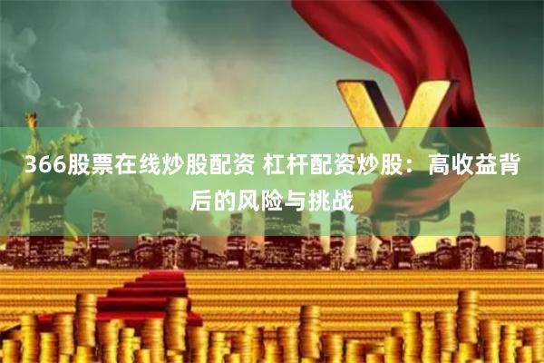 366股票在线炒股配资 杠杆配资炒股：高收益背后的风险与挑战