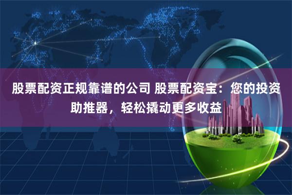股票配资正规靠谱的公司 股票配资宝：您的投资助推器，轻松撬动更多收益