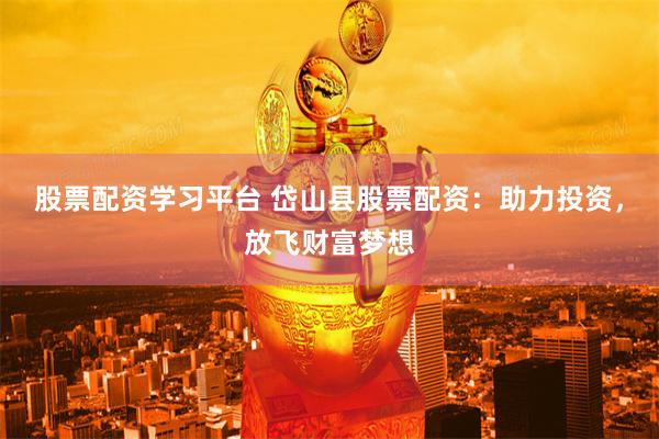 股票配资学习平台 岱山县股票配资：助力投资，放飞财富梦想