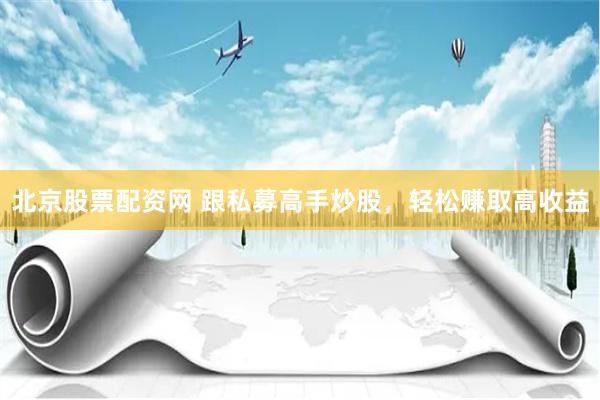 北京股票配资网 跟私募高手炒股，轻松赚取高收益