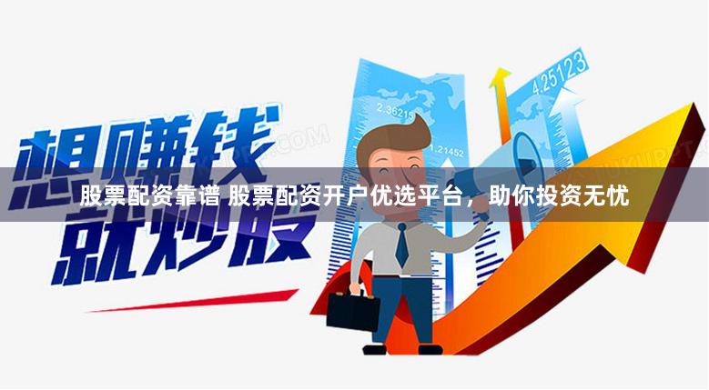 股票配资靠谱 股票配资开户优选平台，助你投资无忧