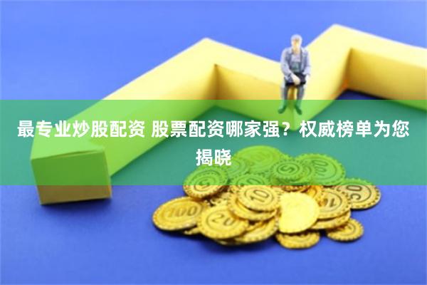 最专业炒股配资 股票配资哪家强？权威榜单为您揭晓