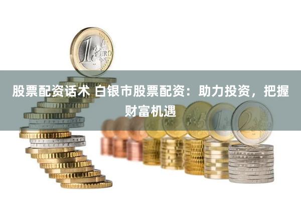 股票配资话术 白银市股票配资：助力投资，把握财富机遇