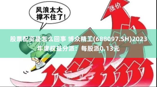 股票配资是怎么回事 博众精工(688097.SH)2023年度权益分派：每股派0.13元