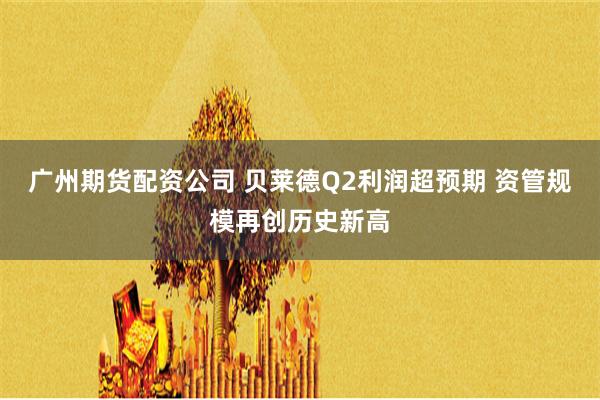 广州期货配资公司 贝莱德Q2利润超预期 资管规模再创历史新高