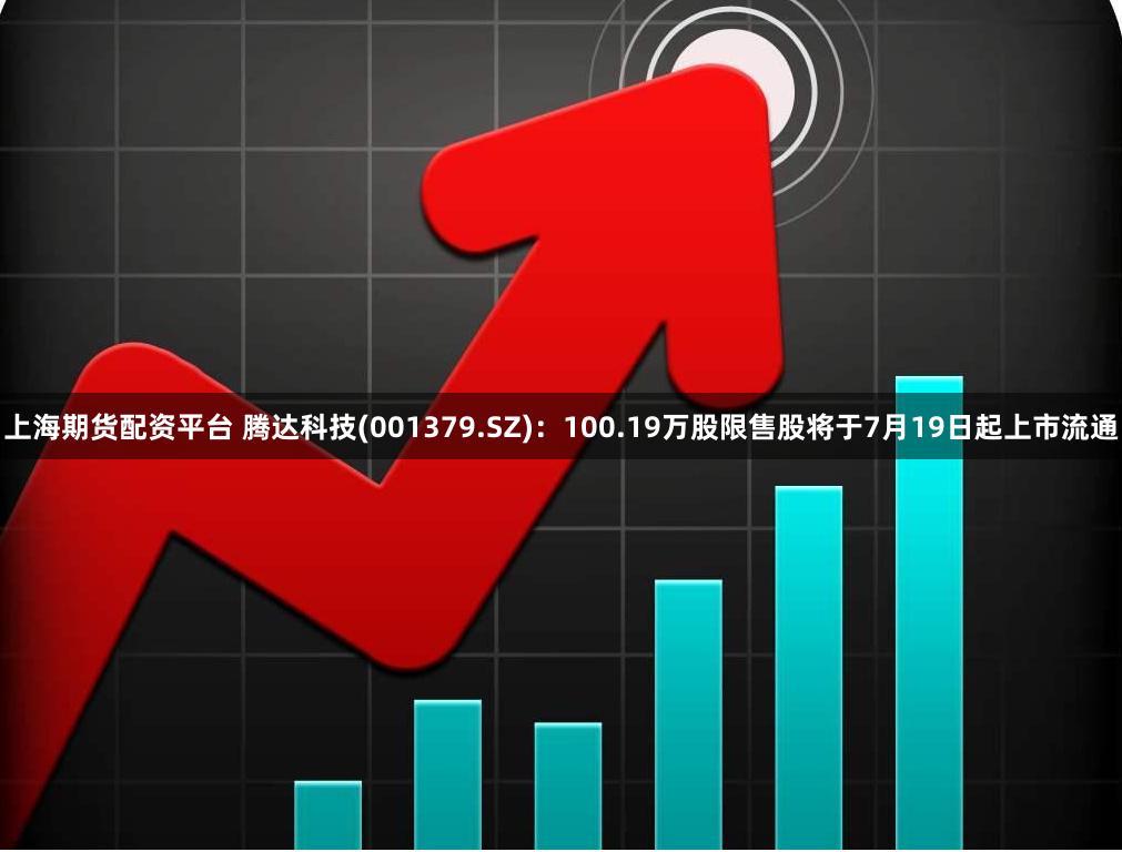 上海期货配资平台 腾达科技(001379.SZ)：100.19万股限售股将于7月19日起上市流通