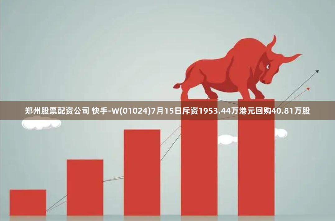 郑州股票配资公司 快手-W(01024)7月15日斥资1953.44万港元回购40.81万股