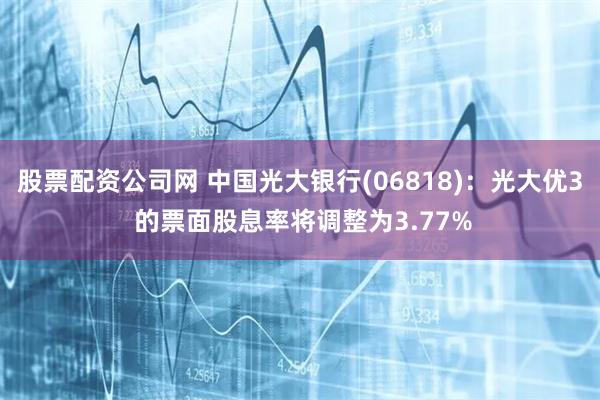 股票配资公司网 中国光大银行(06818)：光大优3 的票面股息率将调整为3.77%