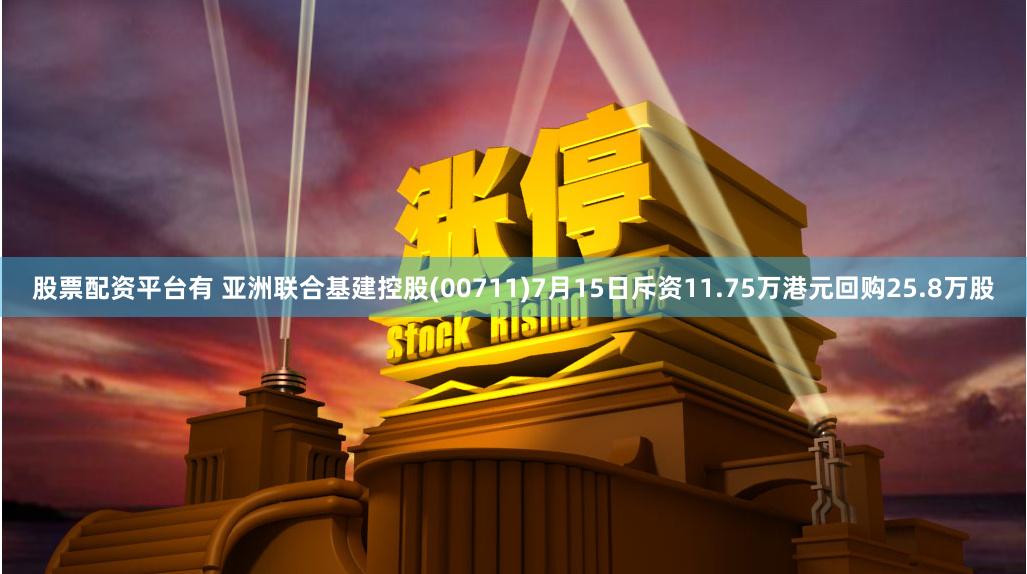 股票配资平台有 亚洲联合基建控股(00711)7月15日斥资11.75万港元回购25.8万股