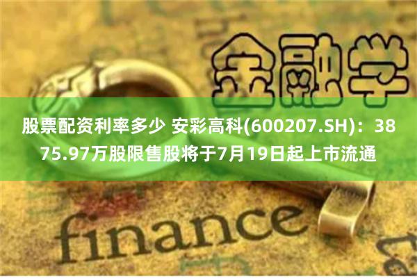 股票配资利率多少 安彩高科(600207.SH)：3875.97万股限售股将于7月19日起上市流通