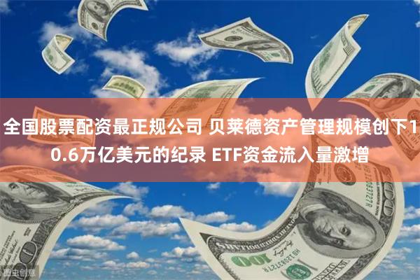 全国股票配资最正规公司 贝莱德资产管理规模创下10.6万亿美元的纪录 ETF资金流入量激增