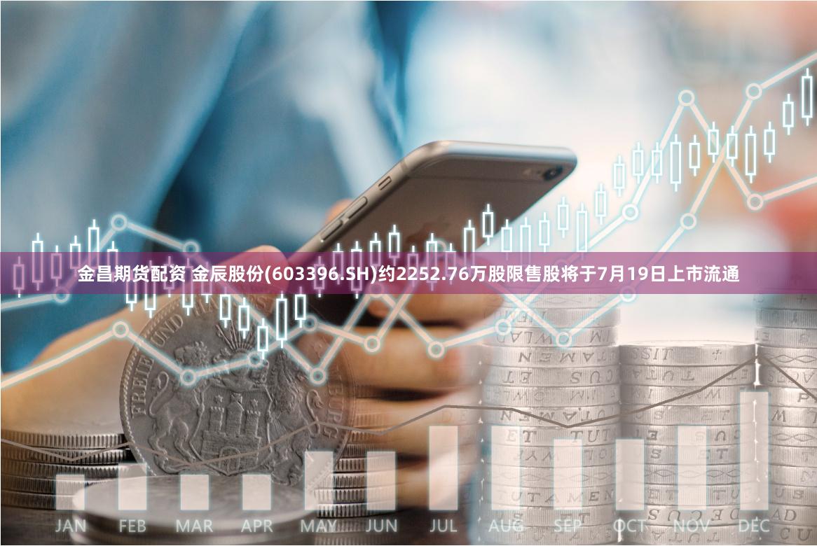 金昌期货配资 金辰股份(603396.SH)约2252.76万股限售股将于7月19日上市流通