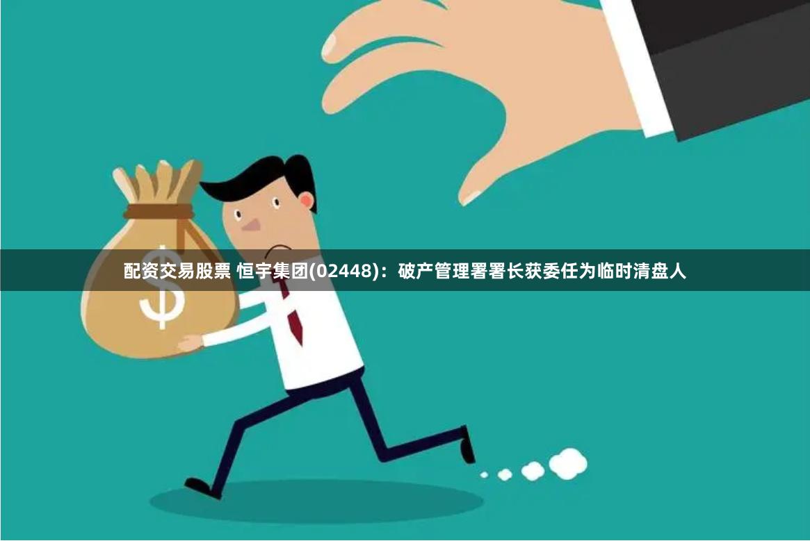 配资交易股票 恒宇集团(02448)：破产管理署署长获委任为临时清盘人