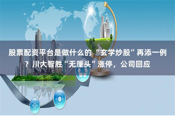 股票配资平台是做什么的 “玄学炒股”再添一例？川大智胜“无厘头”涨停，公司回应