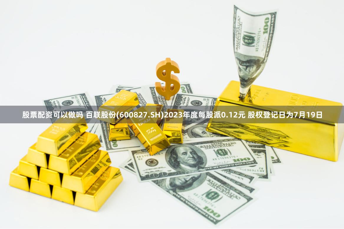 股票配资可以做吗 百联股份(600827.SH)2023年度每股派0.12元 股权登记日为7月19日