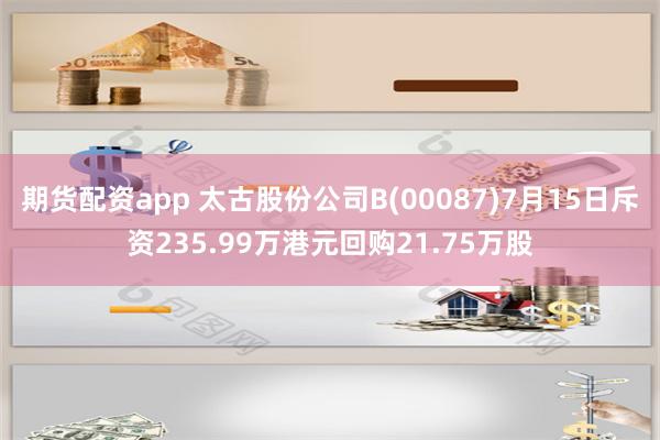 期货配资app 太古股份公司B(00087)7月15日斥资235.99万港元回购21.75万股