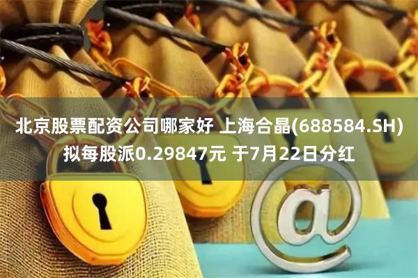 北京股票配资公司哪家好 上海合晶(688584.SH)拟每股派0.29847元 于7月22日分红
