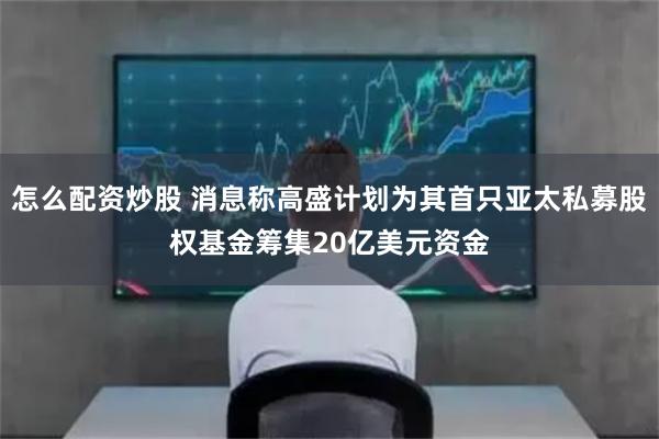 怎么配资炒股 消息称高盛计划为其首只亚太私募股权基金筹集20亿美元资金