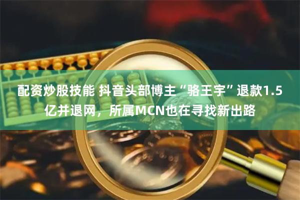 配资炒股技能 抖音头部博主“骆王宇”退款1.5亿并退网，所属MCN也在寻找新出路