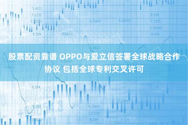 股票配资靠谱 OPPO与爱立信签署全球战略合作协议 包括全球专利交叉许可