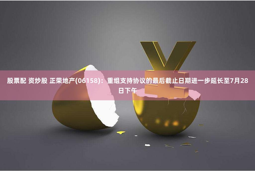 股票配 资炒股 正荣地产(06158)：重组支持协议的最后截止日期进一步延长至7月28日下午