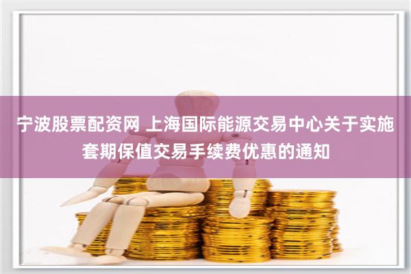 宁波股票配资网 上海国际能源交易中心关于实施套期保值交易手续费优惠的通知