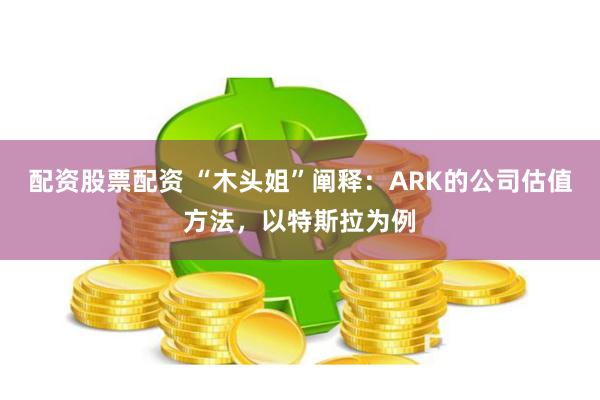 配资股票配资 “木头姐”阐释：ARK的公司估值方法，以特斯拉为例