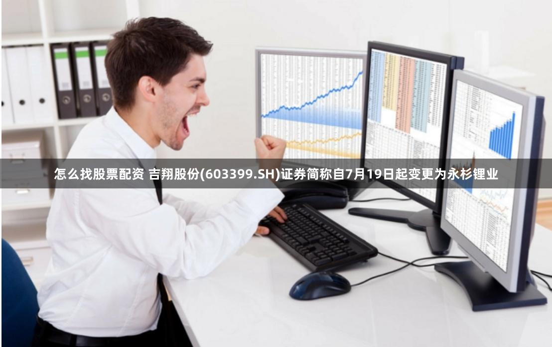 怎么找股票配资 吉翔股份(603399.SH)证券简称自7月19日起变更为永杉锂业