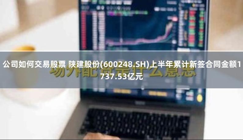 公司如何交易股票 陕建股份(600248.SH)上半年累计新签合同金额1737.53亿元