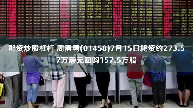 配资炒股杠杆 周黑鸭(01458)7月15日耗资约273.57万港元回购157.5万股