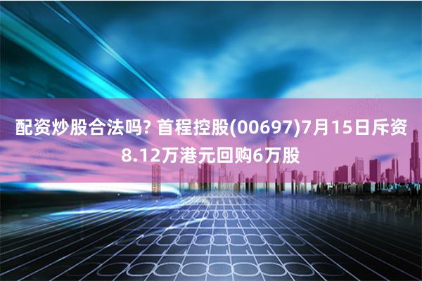 配资炒股合法吗? 首程控股(00697)7月15日斥资8.12万港元回购6万股