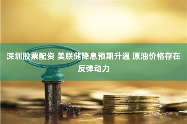 深圳股票配资 美联储降息预期升温 原油价格存在反弹动力