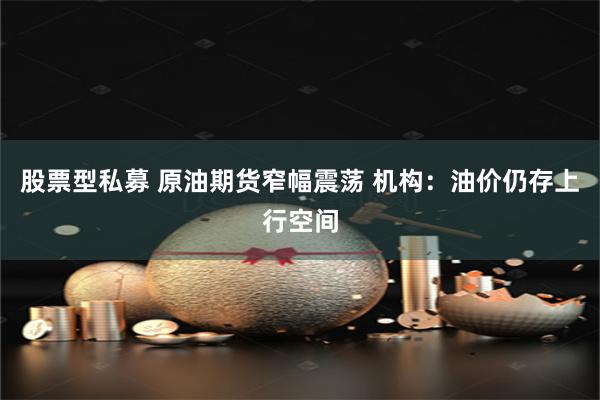 股票型私募 原油期货窄幅震荡 机构：油价仍存上行空间