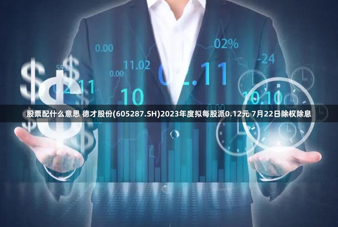 股票配什么意思 德才股份(605287.SH)2023年度拟每股派0.12元 7月22日除权除息