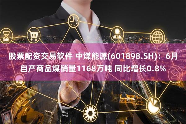 股票配资交易软件 中煤能源(601898.SH)：6月自产商品煤销量1168万吨 同比增长0.8%