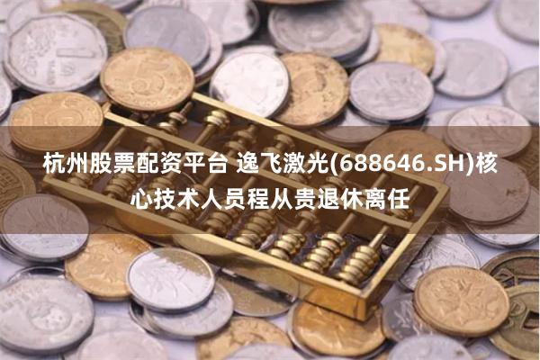 杭州股票配资平台 逸飞激光(688646.SH)核心技术人员程从贵退休离任