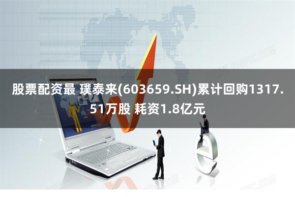 股票配资最 璞泰来(603659.SH)累计回购1317.51万股 耗资1.8亿元